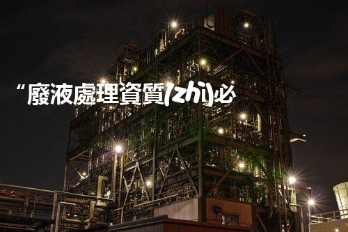 “廢液處理資質(zhì)必備，環(huán)保專家助力綠色以后”